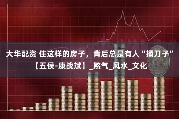 大华配资 住这样的房子，背后总是有人“捅刀子”【五侯-康战斌】_煞气_风水_文化