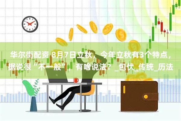 华尔街配资 8月7日立秋，今年立秋有3个特点，据说很“不一般”，有啥说法？_包伏_传统_历法