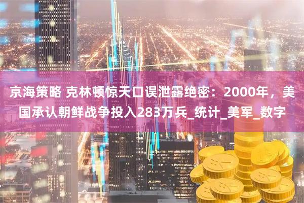 京海策略 克林顿惊天口误泄露绝密：2000年，美国承认朝鲜战争投入283万兵_统计_美军_数字