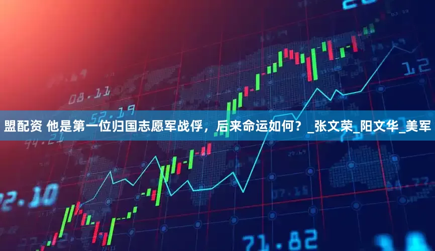 盟配资 他是第一位归国志愿军战俘，后来命运如何？_张文荣_阳文华_美军