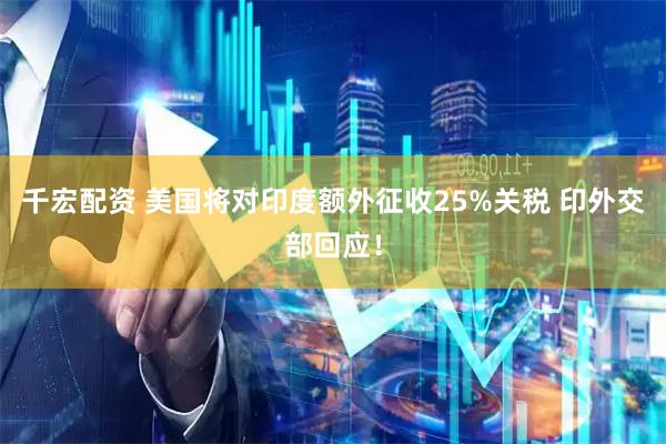 千宏配资 美国将对印度额外征收25%关税 印外交部回应！