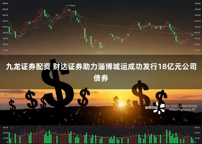 九龙证券配资 财达证券助力淄博城运成功发行18亿元公司债券