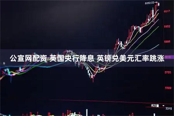 公宣网配资 英国央行降息 英镑兑美元汇率跳涨