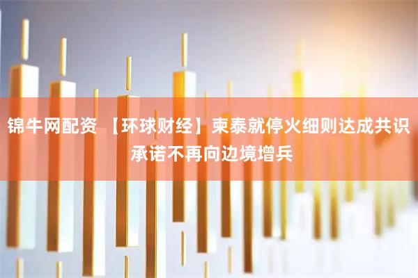 锦牛网配资 【环球财经】柬泰就停火细则达成共识 承诺不再向边境增兵