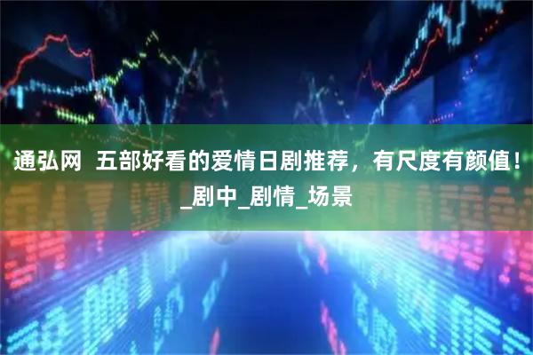 通弘网  五部好看的爱情日剧推荐，有尺度有颜值！_剧中_剧情_场景