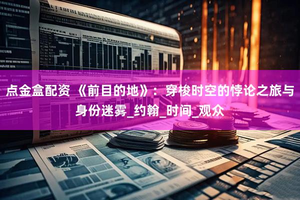 点金盒配资 《前目的地》：穿梭时空的悖论之旅与身份迷雾_约翰_时间_观众