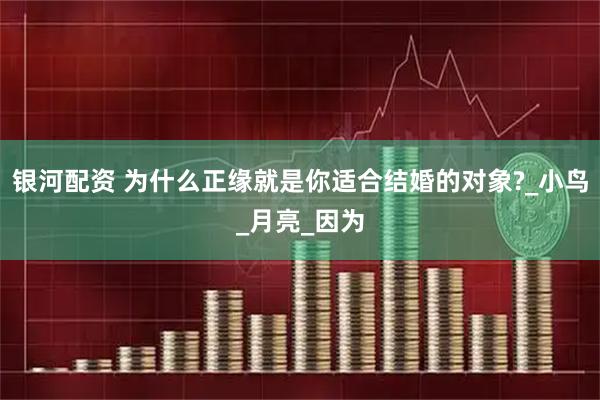 银河配资 为什么正缘就是你适合结婚的对象?_小鸟_月亮_因为