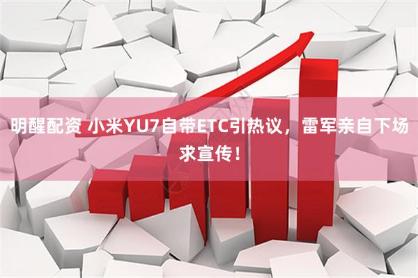 明醒配资 小米YU7自带ETC引热议，雷军亲自下场求宣传！