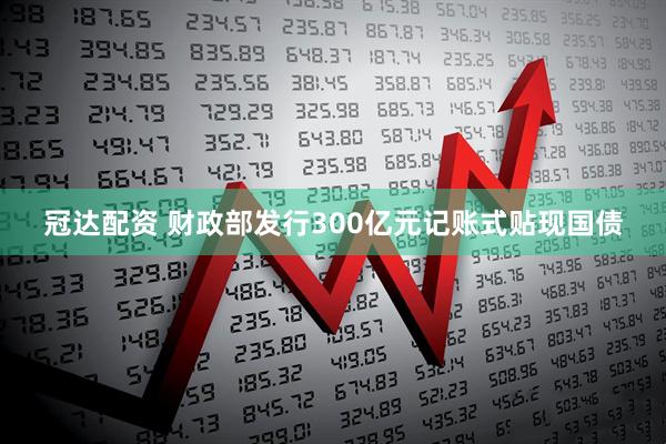 冠达配资 财政部发行300亿元记账式贴现国债
