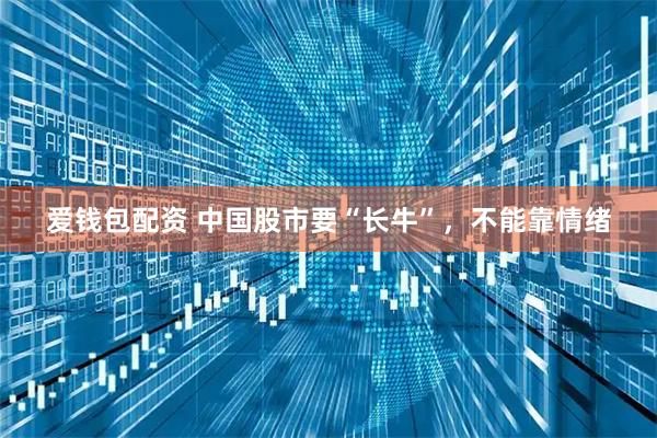 爱钱包配资 中国股市要“长牛”，不能靠情绪
