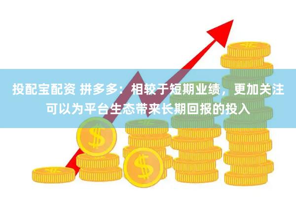 投配宝配资 拼多多：相较于短期业绩，更加关注可以为平台生态带来长期回报的投入