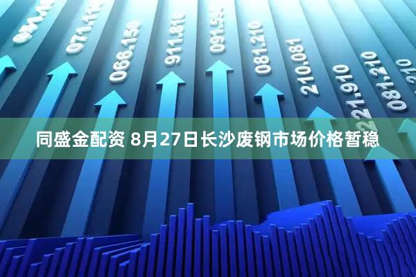 同盛金配资 8月27日长沙废钢市场价格暂稳