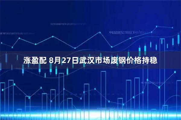 涨盈配 8月27日武汉市场废钢价格持稳
