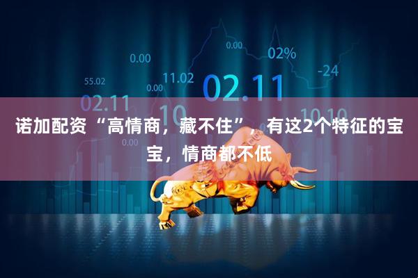 诺加配资 “高情商，藏不住”，有这2个特征的宝宝，情商都不低