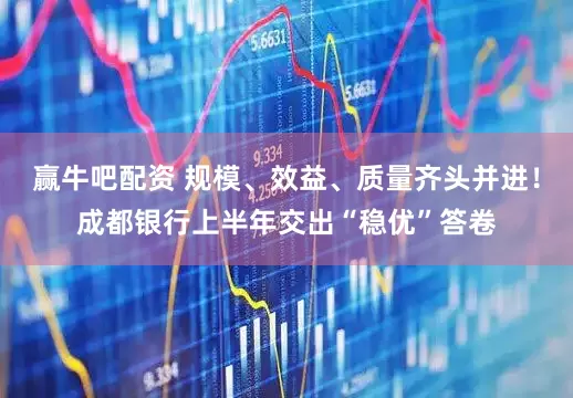 赢牛吧配资 规模、效益、质量齐头并进！成都银行上半年交出“稳优”答卷
