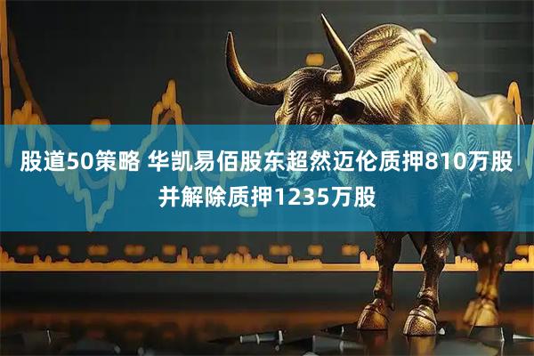 股道50策略 华凯易佰股东超然迈伦质押810万股并解除质押1235万股
