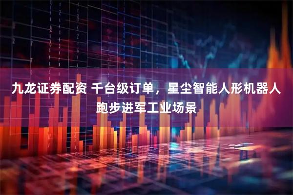 九龙证券配资 千台级订单，星尘智能人形机器人跑步进军工业场景