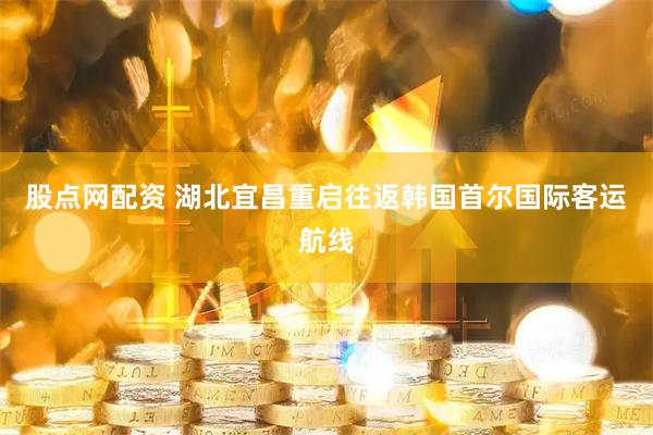 股点网配资 湖北宜昌重启往返韩国首尔国际客运航线