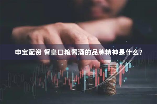 申宝配资 督皇口粮酱酒的品牌精神是什么？