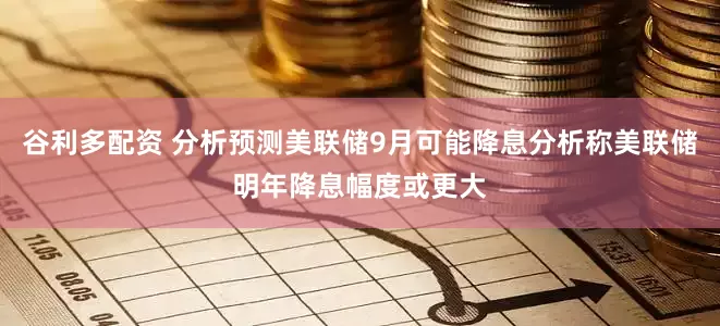 谷利多配资 分析预测美联储9月可能降息分析称美联储明年降息幅度或更大