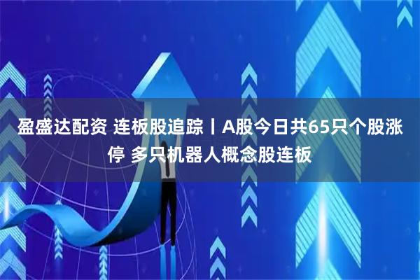 盈盛达配资 连板股追踪丨A股今日共65只个股涨停 多只机器人概念股连板