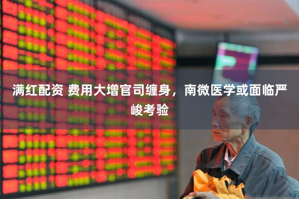满红配资 费用大增官司缠身，南微医学或面临严峻考验