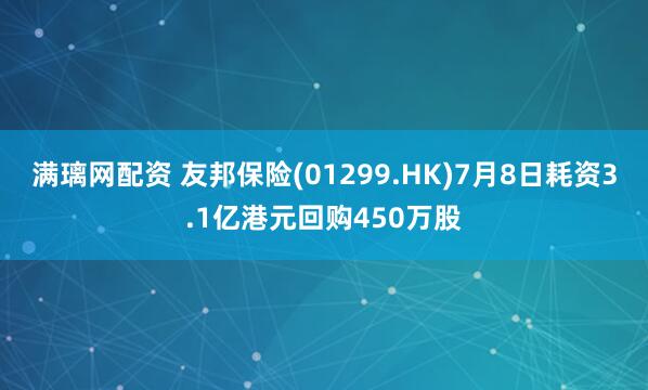 满璃网配资 友邦保险(01299.HK)7月8日耗资3.1亿港元回购450万股