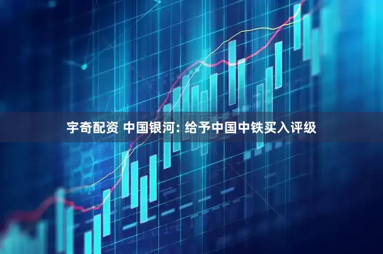 宇奇配资 中国银河: 给予中国中铁买入评级