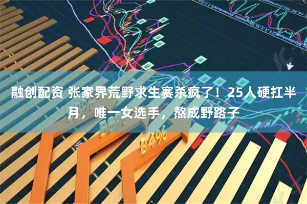 融创配资 张家界荒野求生赛杀疯了！25人硬扛半月，唯一女选手，熬成野路子