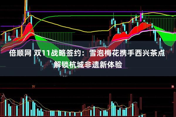 倍顺网 双11战略签约：雪泡梅花携手西兴茶点 解锁杭城非遗新体验