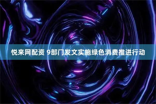 悦来网配资 9部门发文实施绿色消费推进行动