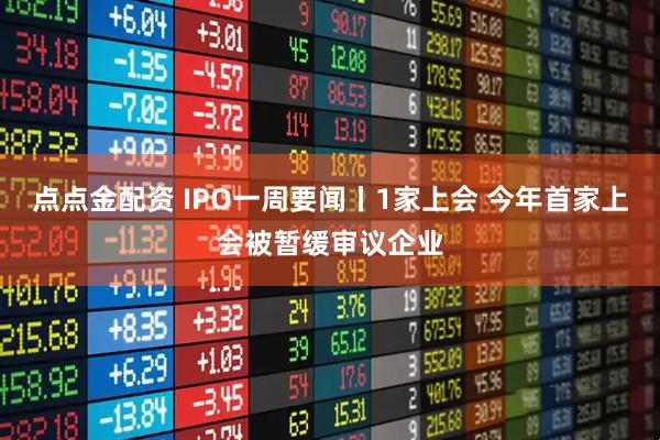 点点金配资 IPO一周要闻丨1家上会 今年首家上会被暂缓审议企业