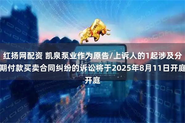 红扬网配资 凯泉泵业作为原告/上诉人的1起涉及分期付款买卖合同纠纷的诉讼将于2025年8月11日开庭