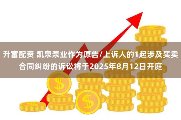 升富配资 凯泉泵业作为原告/上诉人的1起涉及买卖合同纠纷的诉讼将于2025年8月12日开庭