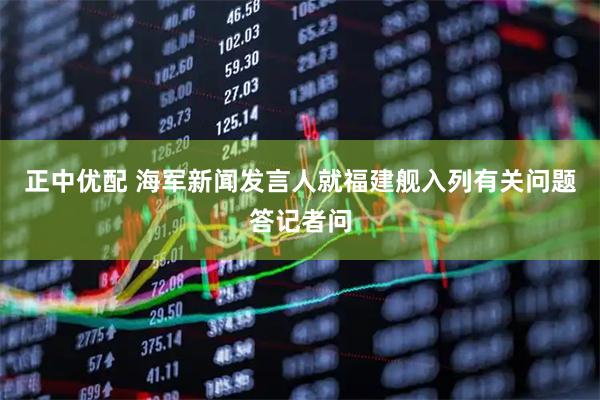 正中优配 海军新闻发言人就福建舰入列有关问题答记者问