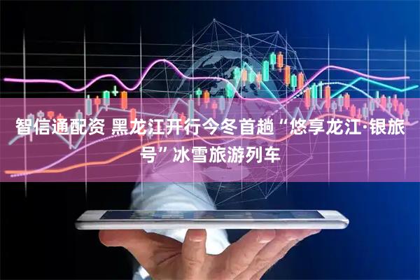 智信通配资 黑龙江开行今冬首趟“悠享龙江·银旅号”冰雪旅游列车