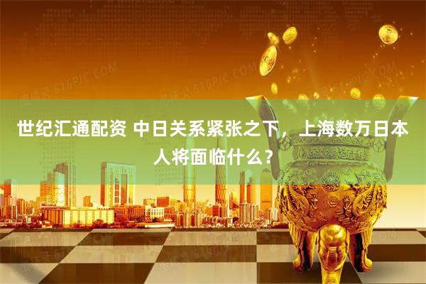 世纪汇通配资 中日关系紧张之下，上海数万日本人将面临什么？