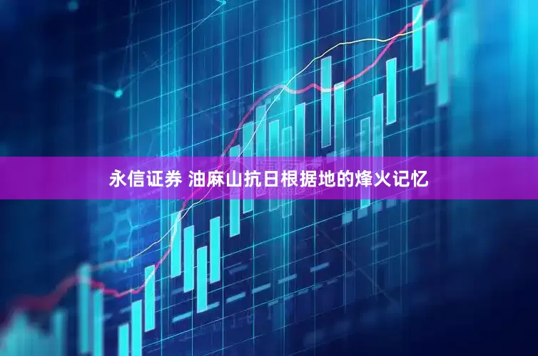 永信证券 油麻山抗日根据地的烽火记忆