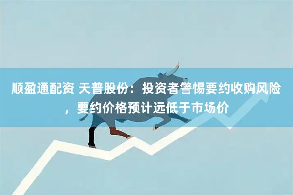 顺盈通配资 天普股份：投资者警惕要约收购风险，要约价格预计远低于市场价