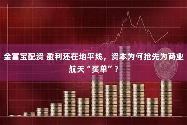 金富宝配资 盈利还在地平线，资本为何抢先为商业航天“买单”？