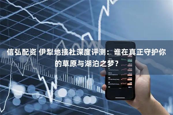 信弘配资 伊犁地接社深度评测：谁在真正守护你的草原与湖泊之梦？
